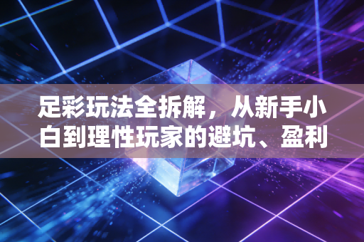 足彩玩法全拆解,从新手小白到理性玩家的避坑、盈利实用指南 足彩玩法全拆解,从新手小白到理性玩家的避坑、盈利实用指南