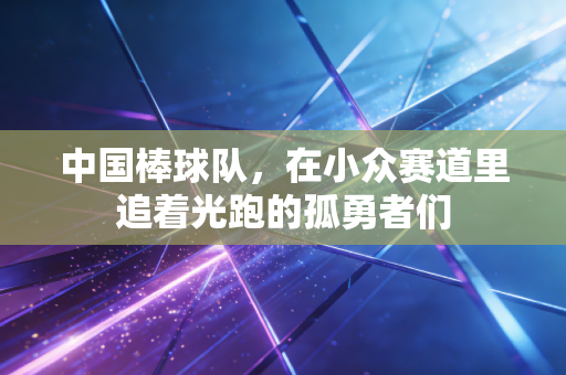 中国棒球队，在小众赛道里追着光跑的孤勇者们