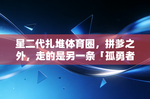 星二代扎堆体育圈，拼爹之外，走的是另一条「孤勇者」之路
