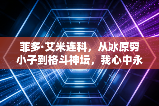 菲多·艾米连科,从冰原穷小子到格斗神坛,我心中永远的六十亿最强男 菲多·艾米连科,从冰原穷小子到格斗神坛,我心中永远的六十亿最强男