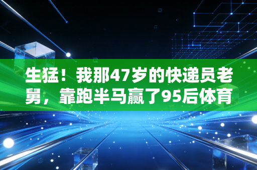 生猛!我那47岁的快递员老舅,靠跑半马赢了95后体育生 生猛!我那47岁的快递员老舅,靠跑半马赢了95后体育生