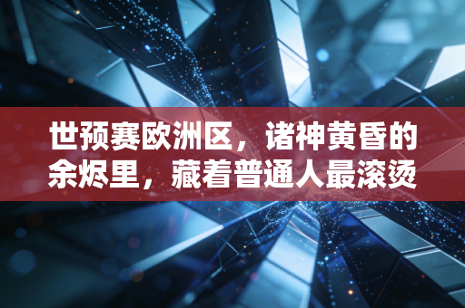 世预赛欧洲区,诸神黄昏的余烬里,藏着普通人最滚烫的足球信仰 世预赛欧洲区,诸神黄昏的余烬里,藏着普通人最滚烫的足球信仰