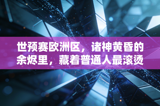 世预赛欧洲区,诸神黄昏的余烬里,藏着普通人最滚烫的足球信仰 世预赛欧洲区,诸神黄昏的余烬里,藏着普通人最滚烫的足球信仰