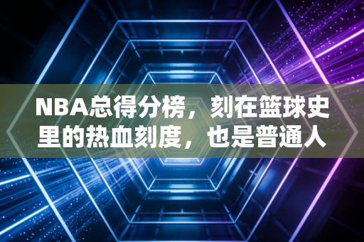 NBA总得分榜,刻在篮球史里的热血刻度,也是普通人追光的人生注脚 NBA总得分榜,刻在篮球史里的热血刻度,也是普通人追光的人生注脚
