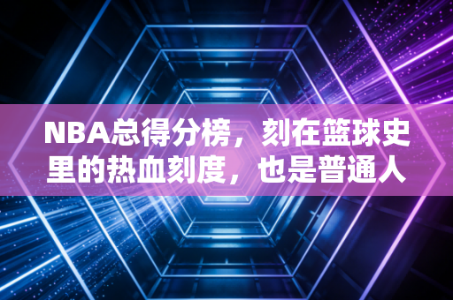 NBA总得分榜,刻在篮球史里的热血刻度,也是普通人追光的人生注脚 NBA总得分榜,刻在篮球史里的热血刻度,也是普通人追光的人生注脚
