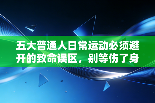 五大普通人日常运动必须避开的致命误区，别等伤了身体才追悔莫及