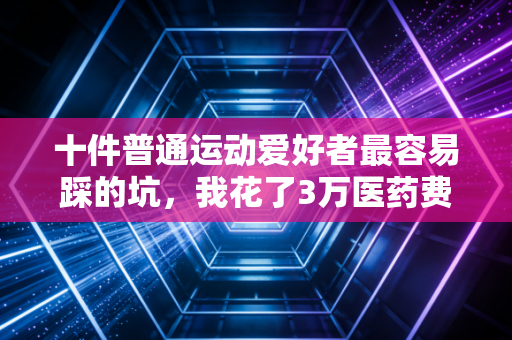 十件普通运动爱好者最容易踩的坑,我花了3万医药费才摸明白 十件普通运动爱好者最容易踩的坑,我花了3万医药费才摸明白