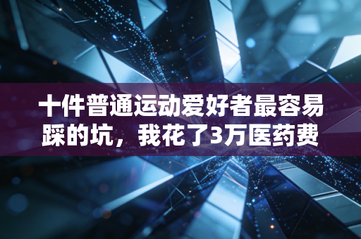 十件普通运动爱好者最容易踩的坑，我花了3万医药费才摸明白