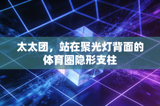 太太团,站在聚光灯背面的体育圈隐形支柱 太太团,站在聚光灯背面的体育圈隐形支柱