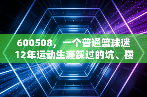 600508,一个普通篮球迷12年运动生涯踩过的坑、攒下的光 600508,一个普通篮球迷12年运动生涯踩过的坑、攒下的光