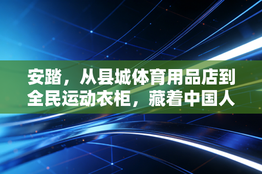 安踏，从县城体育用品店到全民运动衣柜，藏着中国人30年的运动生活变迁