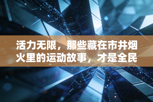 活力无限,那些藏在市井烟火里的运动故事,才是全民健身最鲜活的注脚 活力无限,那些藏在市井烟火里的运动故事,才是全民健身最鲜活的注脚