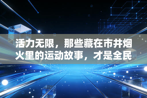 活力无限,那些藏在市井烟火里的运动故事,才是全民健身最鲜活的注脚 活力无限,那些藏在市井烟火里的运动故事,才是全民健身最鲜活的注脚