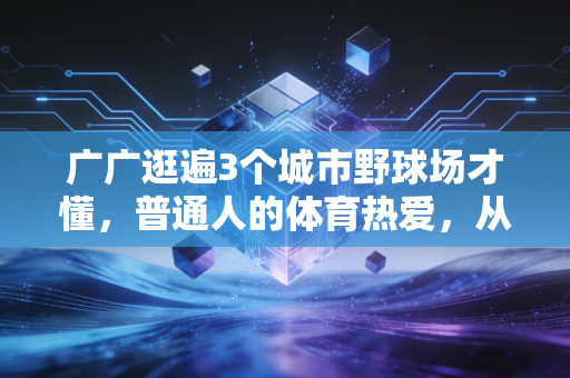 广广逛遍3个城市野球场才懂,普通人的体育热爱,从来不是拿金牌那回事 广广逛遍3个城市野球场才懂,普通人的体育热爱,从来不是拿金牌那回事