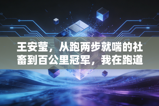 王安莹,从跑两步就喘的社畜到百公里冠军,我在跑道上捡回了人生主动权 王安莹,从跑两步就喘的社畜到百公里冠军,我在跑道上捡回了人生主动权