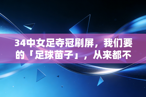 34中女足夺冠刷屏，我们要的「足球苗子」，从来都不是流水线的工业品
