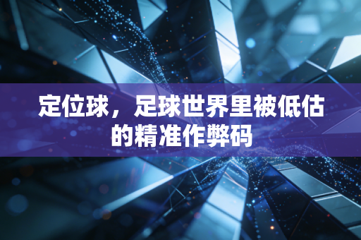 定位球,足球世界里被低估的精准作弊码 定位球,足球世界里被低估的精准作弊码