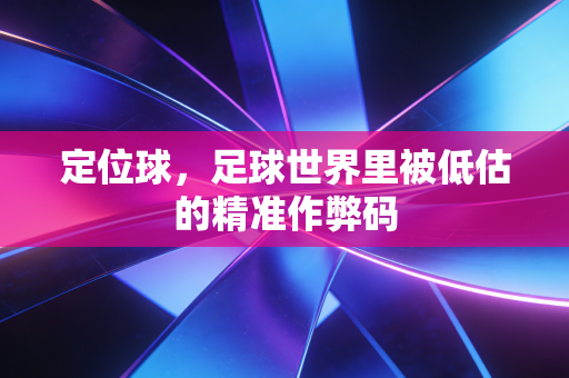 定位球,足球世界里被低估的精准作弊码 定位球,足球世界里被低估的精准作弊码