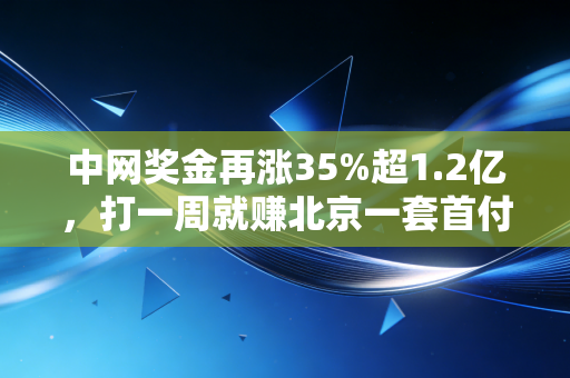 中网奖金再涨35%超1.2亿，打一周就赚北京一套首付的背后，是职业网球最残酷的幸存者游戏