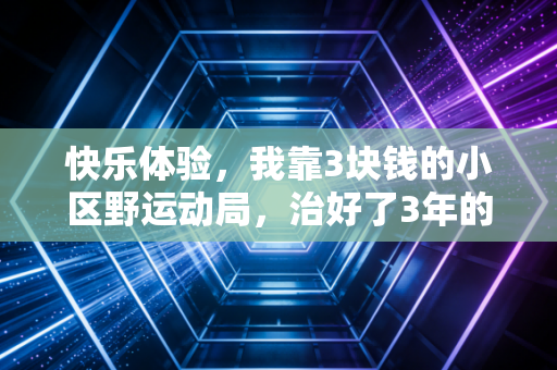 快乐体验,我靠3块钱的小区野运动局,治好了3年的精神内耗 快乐体验,我靠3块钱的小区野运动局,治好了3年的精神内耗