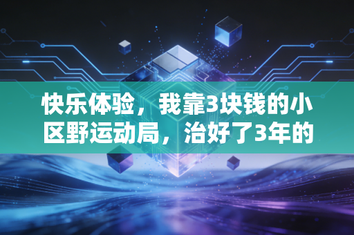 快乐体验,我靠3块钱的小区野运动局,治好了3年的精神内耗 快乐体验,我靠3块钱的小区野运动局,治好了3年的精神内耗