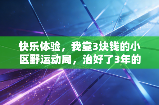 快乐体验，我靠3块钱的小区野运动局，治好了3年的精神内耗