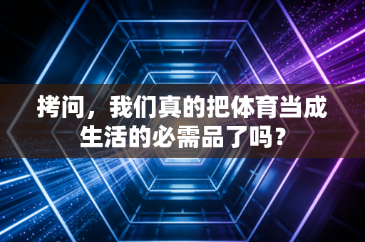 拷问，我们真的把体育当成生活的必需品了吗？