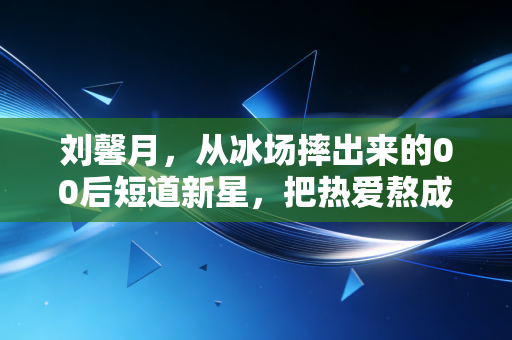 刘馨月，从冰场摔出来的00后短道新星，把热爱熬成了照亮普通人的光