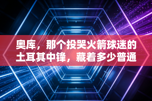奥库，那个投哭火箭球迷的土耳其中锋，藏着多少普通人的职业缩影