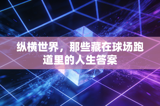 纵横世界,那些藏在球场跑道里的人生答案 纵横世界,那些藏在球场跑道里的人生答案