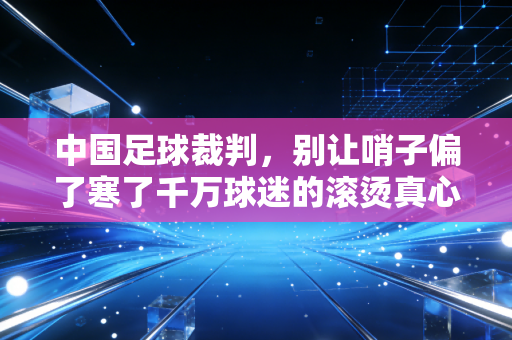 中国足球裁判,别让哨子偏了寒了千万球迷的滚烫真心 中国足球裁判,别让哨子偏了寒了千万球迷的滚烫真心