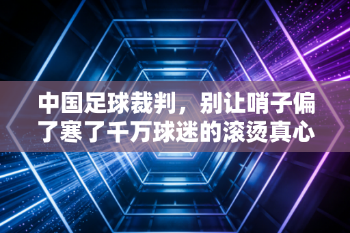 中国足球裁判，别让哨子偏了寒了千万球迷的滚烫真心