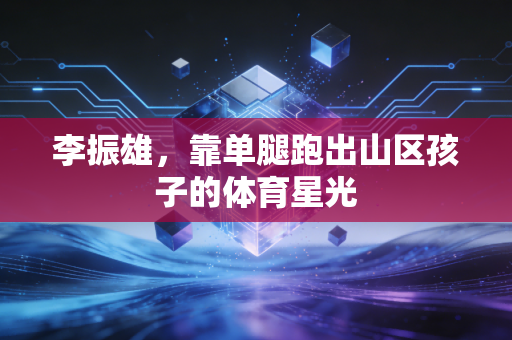 李振雄,靠单腿跑出山区孩子的体育星光 李振雄,靠单腿跑出山区孩子的体育星光