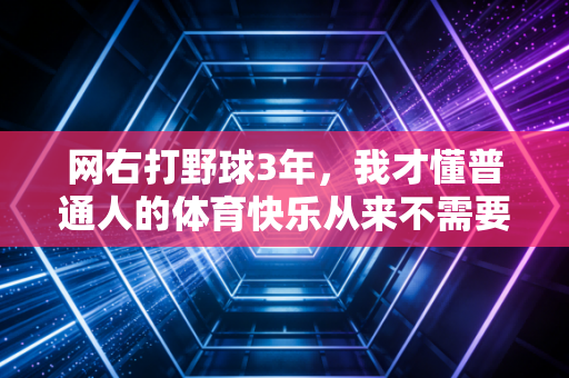 网右打野球3年，我才懂普通人的体育快乐从来不需要专业绑架