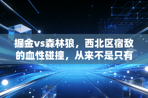掘金vs森林狼，西北区宿敌的血性碰撞，从来不是只有数据能说清的故事