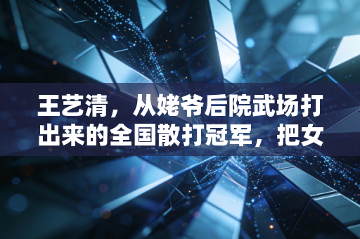 王艺清,从姥爷后院武场打出来的全国散打冠军,把女孩子不用这么拼的话都打成耳旁风 王艺清,从姥爷后院武场打出来的全国散打冠军,把女孩子不用这么拼的话都打成耳旁风