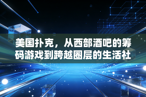 美国扑克,从西部酒吧的筹码游戏到跨越圈层的生活社交密码 美国扑克,从西部酒吧的筹码游戏到跨越圈层的生活社交密码