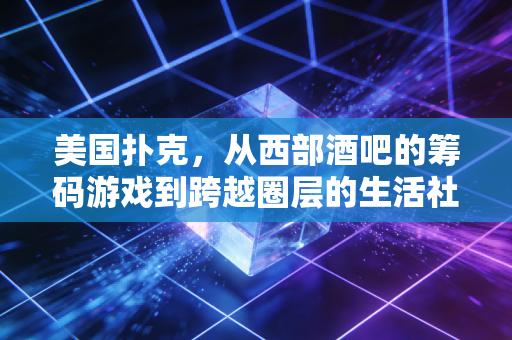 美国扑克，从西部酒吧的筹码游戏到跨越圈层的生活社交密码