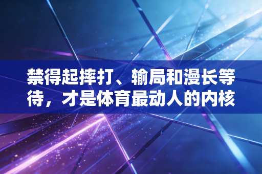 禁得起摔打、输局和漫长等待，才是体育最动人的内核