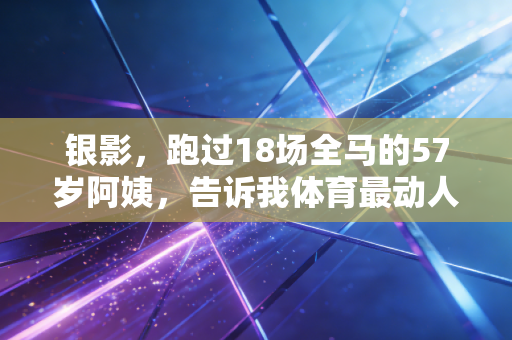 银影,跑过18场全马的57岁阿姨,告诉我体育最动人的从来不是领奖台 银影,跑过18场全马的57岁阿姨,告诉我体育最动人的从来不是领奖台