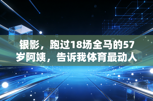 银影，跑过18场全马的57岁阿姨，告诉我体育最动人的从来不是领奖台