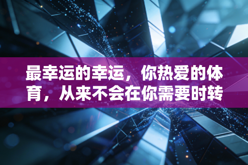 最幸运的幸运,你热爱的体育,从来不会在你需要时转身离开 最幸运的幸运,你热爱的体育,从来不会在你需要时转身离开