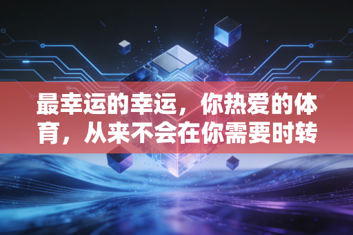 最幸运的幸运，你热爱的体育，从来不会在你需要时转身离开
