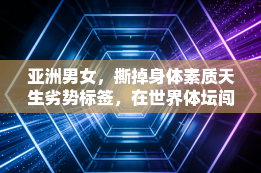 亚洲男女,撕掉身体素质天生劣势标签,在世界体坛闯出自己的黄金时代 亚洲男女,撕掉身体素质天生劣势标签,在世界体坛闯出自己的黄金时代