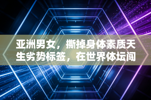 亚洲男女，撕掉身体素质天生劣势标签，在世界体坛闯出自己的黄金时代