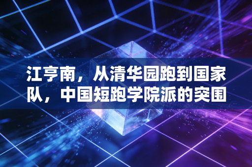 江亨南,从清华园跑到国家队,中国短跑学院派的突围与破局 江亨南,从清华园跑到国家队,中国短跑学院派的突围与破局