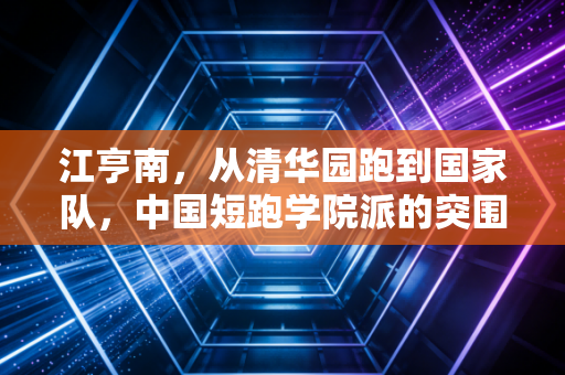 江亨南，从清华园跑到国家队，中国短跑学院派的突围与破局