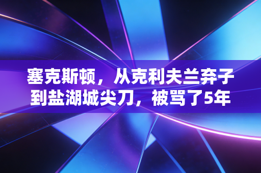 塞克斯顿,从克利夫兰弃子到盐湖城尖刀,被骂了5年的独狼终于活成了自己的英雄 塞克斯顿,从克利夫兰弃子到盐湖城尖刀,被骂了5年的独狼终于活成了自己的英雄