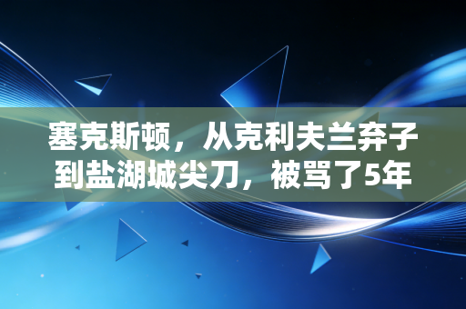 塞克斯顿,从克利夫兰弃子到盐湖城尖刀,被骂了5年的独狼终于活成了自己的英雄 塞克斯顿,从克利夫兰弃子到盐湖城尖刀,被骂了5年的独狼终于活成了自己的英雄