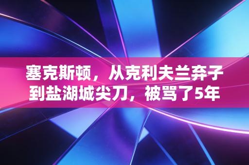 塞克斯顿，从克利夫兰弃子到盐湖城尖刀，被骂了5年的独狼终于活成了自己的英雄